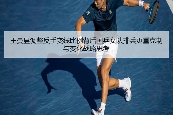 王曼昱调整反手变线比例背后国乒女队排兵更重克制与变化战略思考