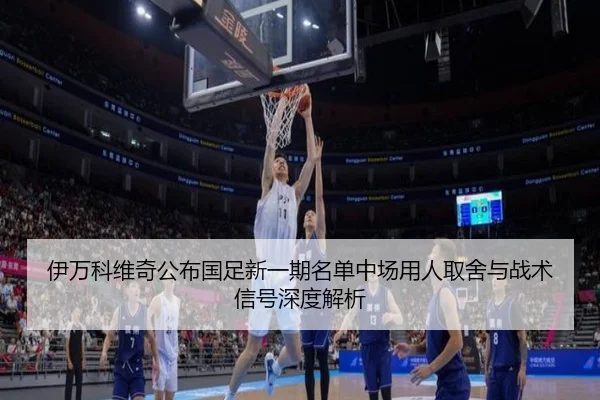 伊万科维奇公布国足新一期名单中场用人取舍与战术信号深度解析