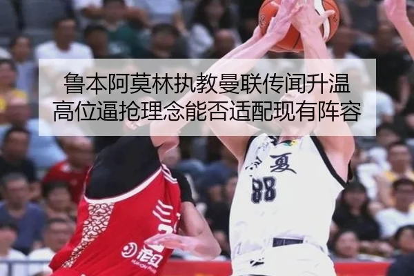 鲁本阿莫林执教曼联传闻升温 高位逼抢理念能否适配现有阵容