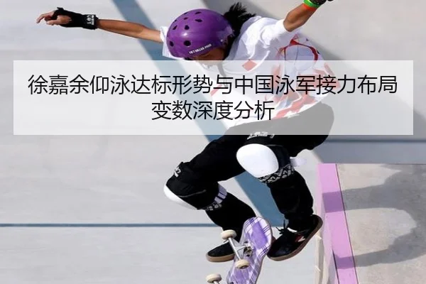 徐嘉余仰泳达标形势与中国泳军接力布局变数深度分析 - 8868 Sports